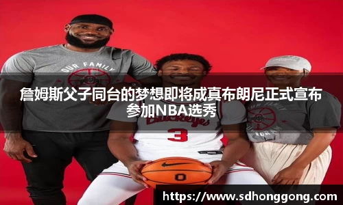 詹姆斯父子同台的梦想即将成真布朗尼正式宣布参加NBA选秀