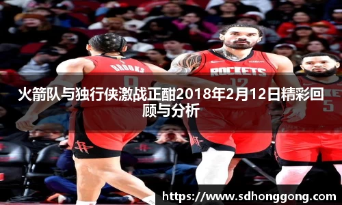 火箭队与独行侠激战正酣2018年2月12日精彩回顾与分析