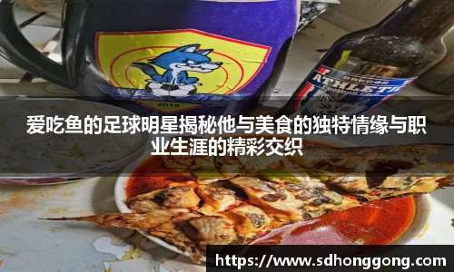 爱吃鱼的足球明星揭秘他与美食的独特情缘与职业生涯的精彩交织